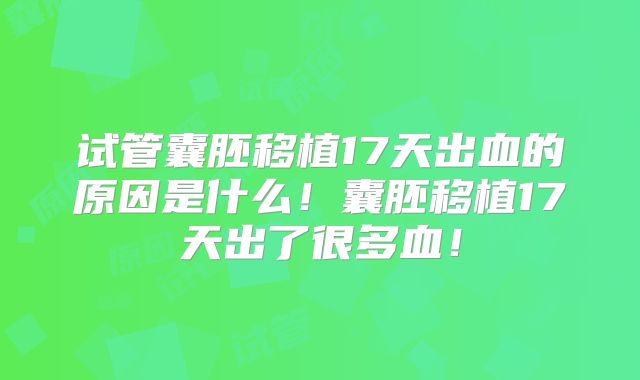试管囊胚移植17天出血的原因是什么!囊胚移植17天出了很多血!
