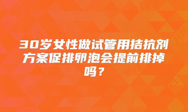 30岁女性做试管用拮抗剂方案促排卵泡会提前排掉吗？
