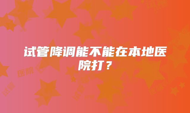 试管降调能不能在本地医院打?