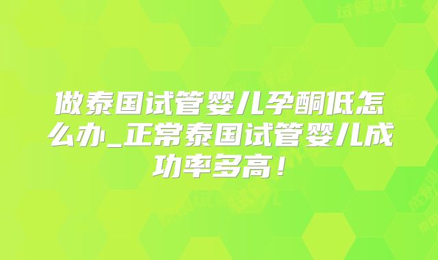 做泰国试管婴儿孕酮低怎么办_正常泰国试管婴儿成功率多高!