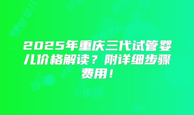 2025年重庆三代试管婴儿价格解读?附详细步骤费用!