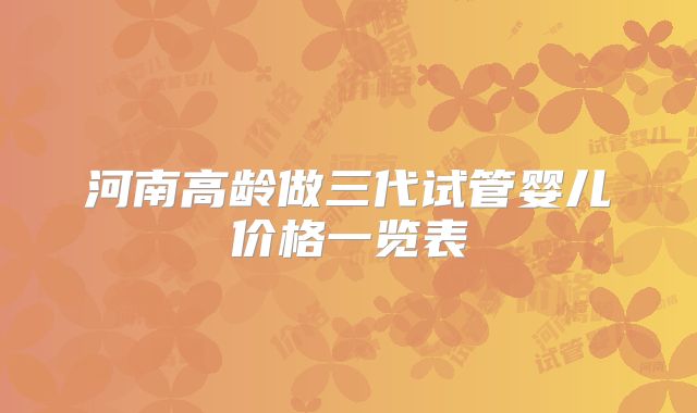 河南高龄做三代试管婴儿价格一览表