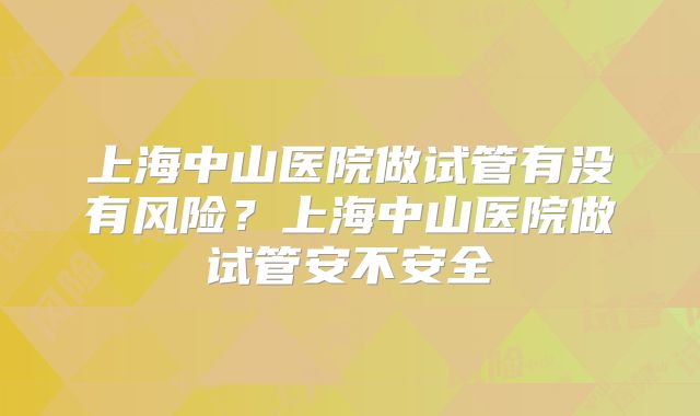 上海中山医院做试管有没有风险？上海中山医院做试管安不安全