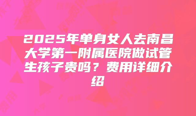 2025年单身女人去南昌大学第一附属医院做试管生孩子贵吗?费用详细介绍