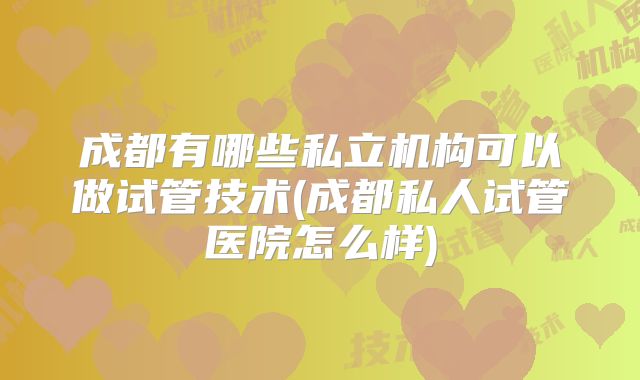 成都有哪些私立机构可以做试管技术(成都私人试管医院怎么样)