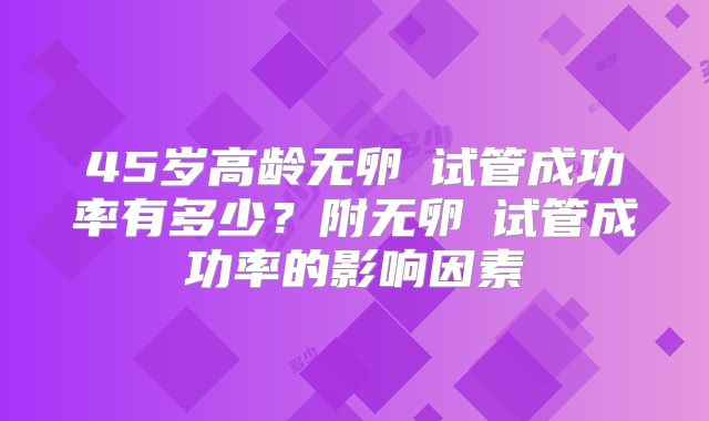 45岁高龄无卵�试管成功率有多少？附无卵�试管成功率的影响因素
