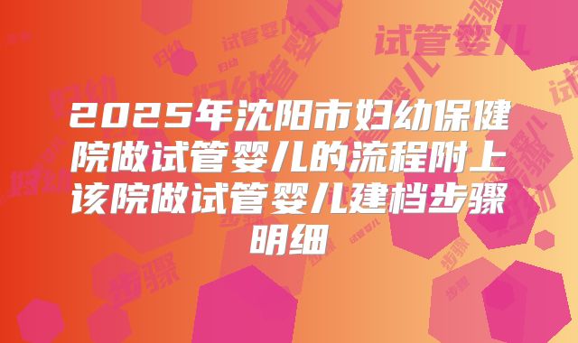 2025年沈阳市妇幼保健院做试管婴儿的流程附上该院做试管婴儿建档步骤明细