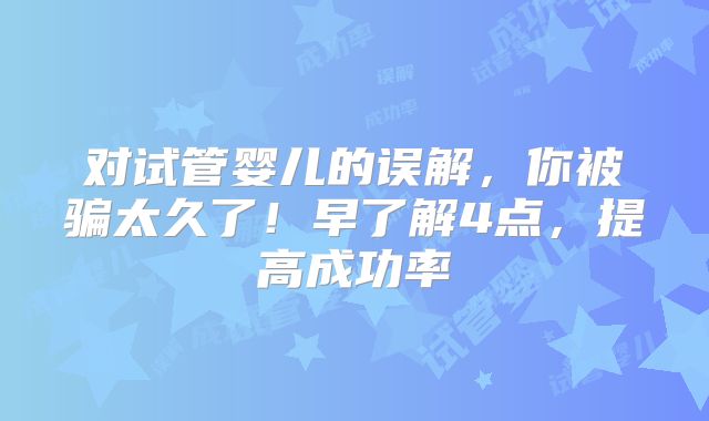 对试管婴儿的误解,你被骗太久了!早了解4点,提高成功率