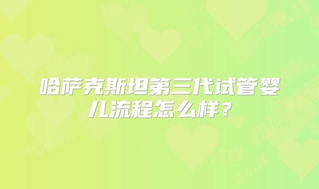 哈萨克斯坦第三代试管婴儿流程怎么样？