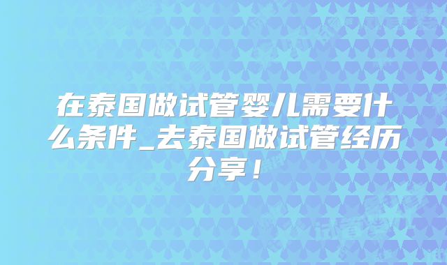 在泰国做试管婴儿需要什么条件_去泰国做试管经历分享!