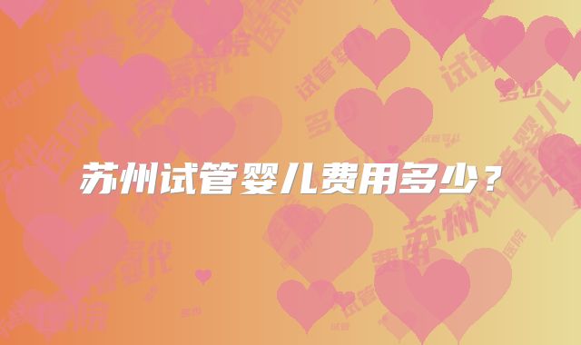 苏州试管婴儿费用多少?