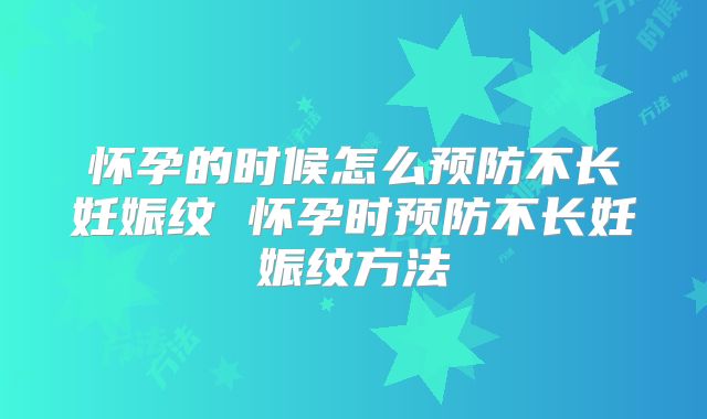 怀孕的时候怎么预防不长妊娠纹 怀孕时预防不长妊娠纹方法