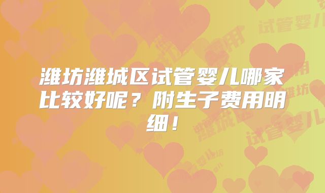 潍坊潍城区试管婴儿哪家比较好呢？附生子费用明细！