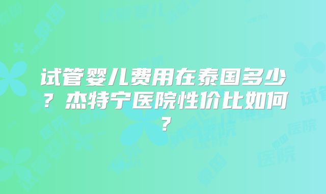 试管婴儿费用在泰国多少？杰特宁医院性价比如何？