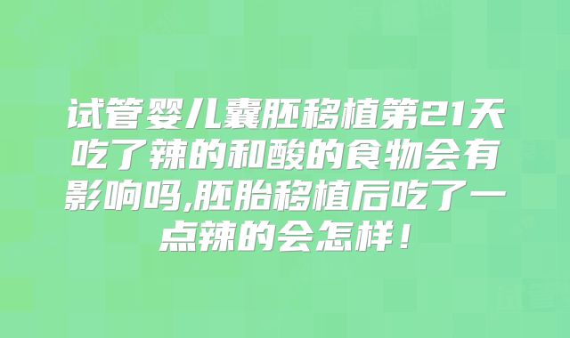 试管婴儿囊胚移植第21天吃了辣的和酸的食物会有影响吗,胚胎移植后吃了一点辣的会怎样！