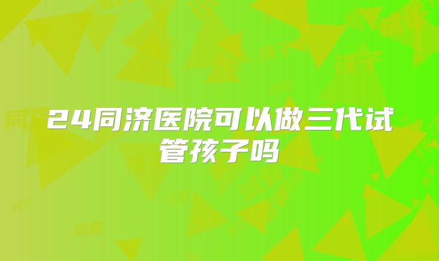 24同济医院可以做三代试管孩子吗