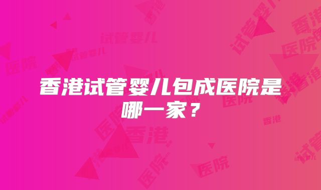 香港试管婴儿包成医院是哪一家？