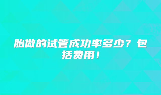 胎做的试管成功率多少?包括费用!