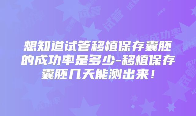 想知道试管移植保存囊胚的成功率是多少-移植保存囊胚几天能测出来！