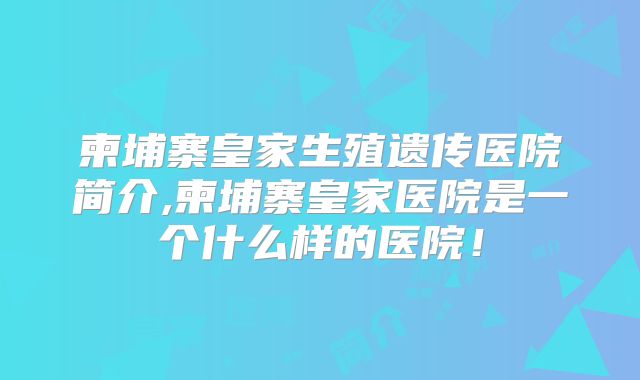 柬埔寨皇家生殖遗传医院简介,柬埔寨皇家医院是一个什么样的医院!