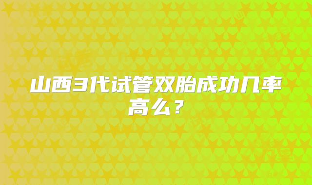 山西3代试管双胎成功几率高么?