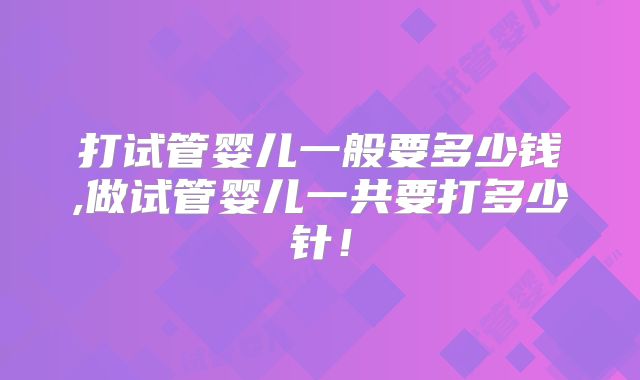 打试管婴儿一般要多少钱,做试管婴儿一共要打多少针！