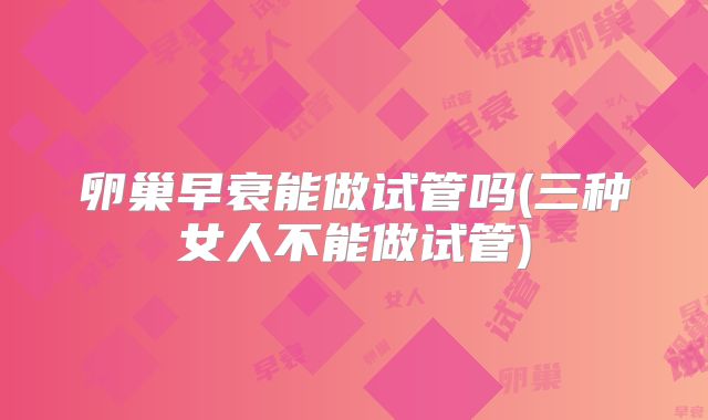 卵巢早衰能做试管吗(三种女人不能做试管)