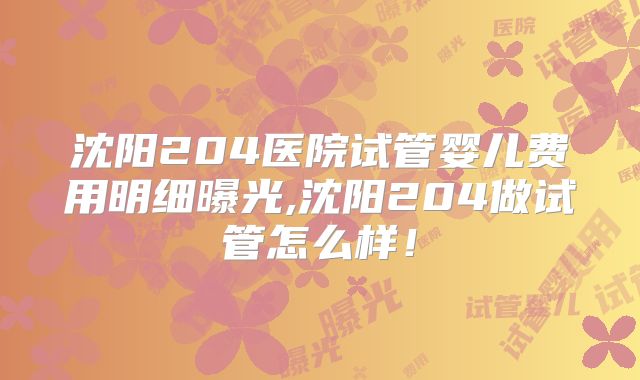 沈阳204医院试管婴儿费用明细曝光,沈阳204做试管怎么样！