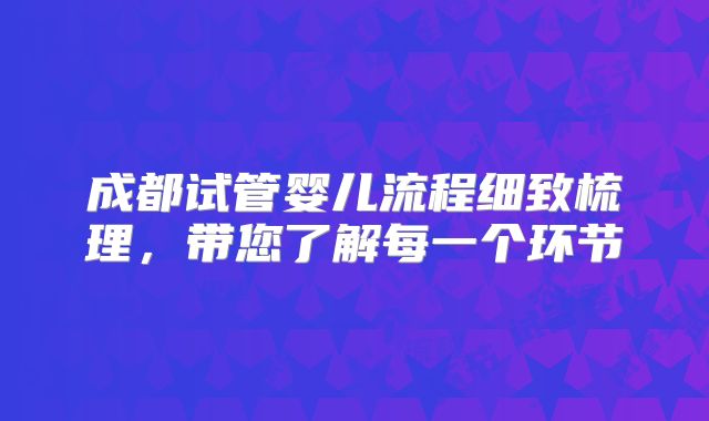 成都试管婴儿流程细致梳理，带您了解每一个环节