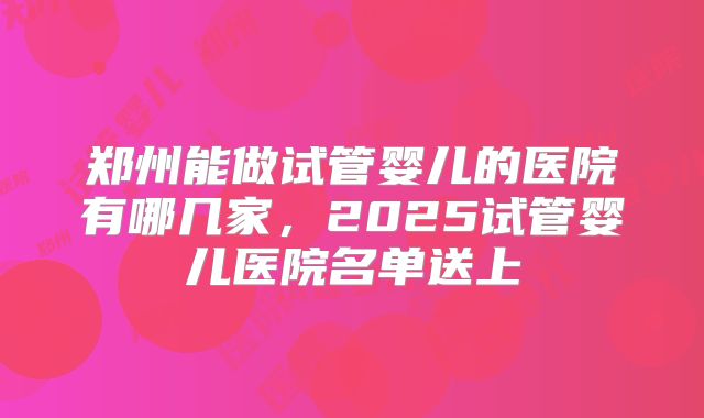 郑州能做试管婴儿的医院有哪几家，2025试管婴儿医院名单送上