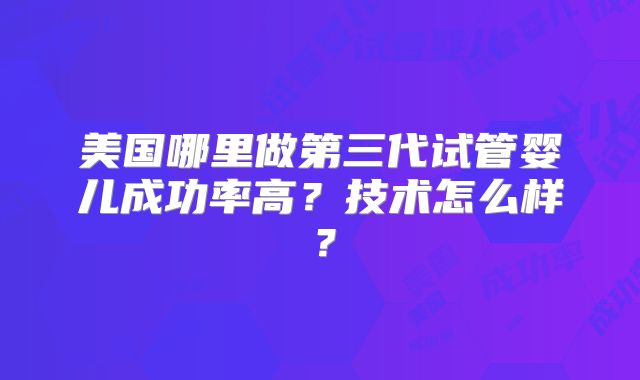 美国哪里做第三代试管婴儿成功率高？技术怎么样？