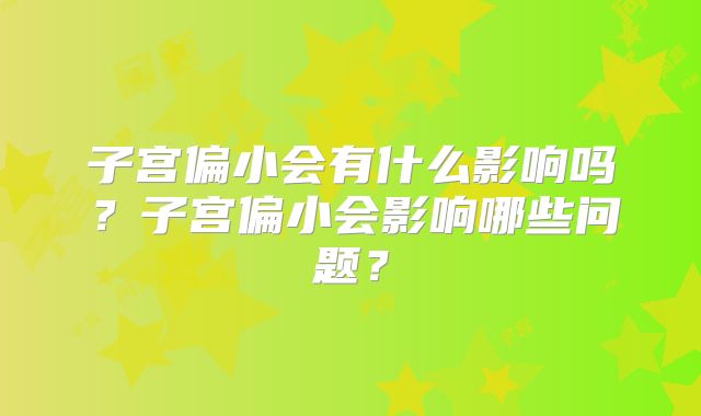子宫偏小会有什么影响吗？子宫偏小会影响哪些问题？