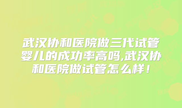 武汉协和医院做三代试管婴儿的成功率高吗,武汉协和医院做试管怎么样！