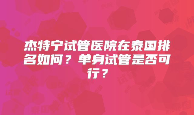 杰特宁试管医院在泰国排名如何?单身试管是否可行?