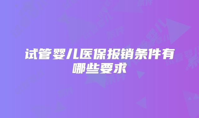 试管婴儿医保报销条件有哪些要求