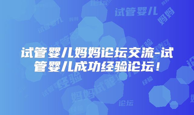 试管婴儿妈妈论坛交流-试管婴儿成功经验论坛！