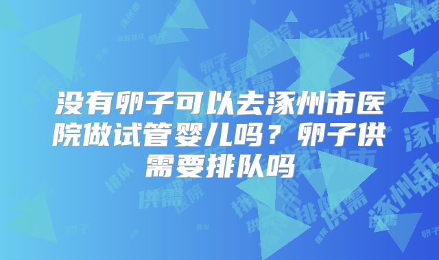 没有卵子可以去涿州市医院做试管婴儿吗?卵子供需要排队吗