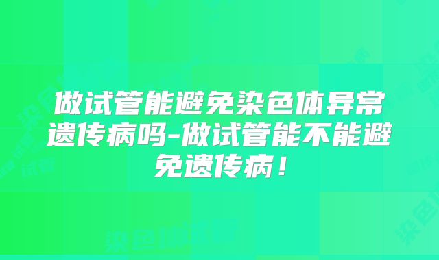 做试管能避免染色体异常遗传病吗-做试管能不能避免遗传病！