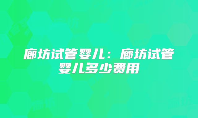 廊坊试管婴儿:廊坊试管婴儿多少费用