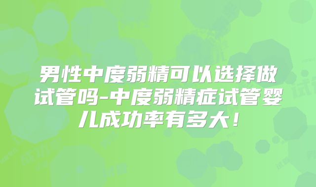 男性中度弱精可以选择做试管吗-中度弱精症试管婴儿成功率有多大！