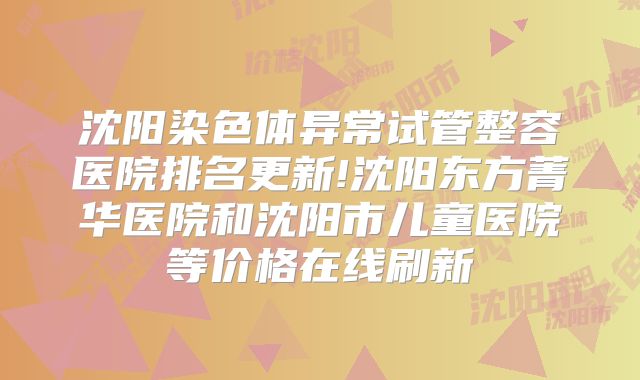 沈阳染色体异常试管整容医院排名更新!沈阳东方菁华医院和沈阳市儿童医院等价格在线刷新