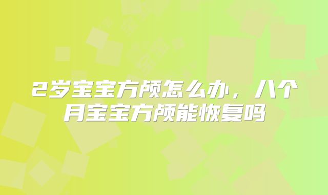 2岁宝宝方颅怎么办,八个月宝宝方颅能恢复吗