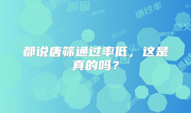 都说唐筛通过率低，这是真的吗？