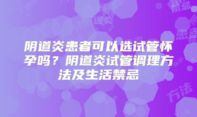 阴道炎患者可以选试管怀孕吗？阴道炎试管调理方法及生活禁忌