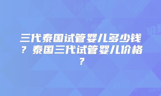 三代泰国试管婴儿多少钱？泰国三代试管婴儿价格？
