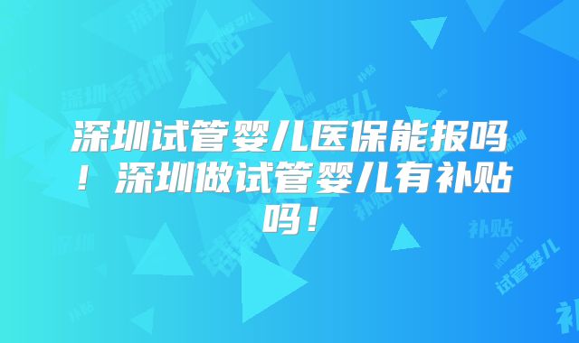 深圳试管婴儿医保能报吗!深圳做试管婴儿有补贴吗!