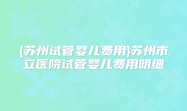 (苏州试管婴儿费用)苏州市立医院试管婴儿费用明细