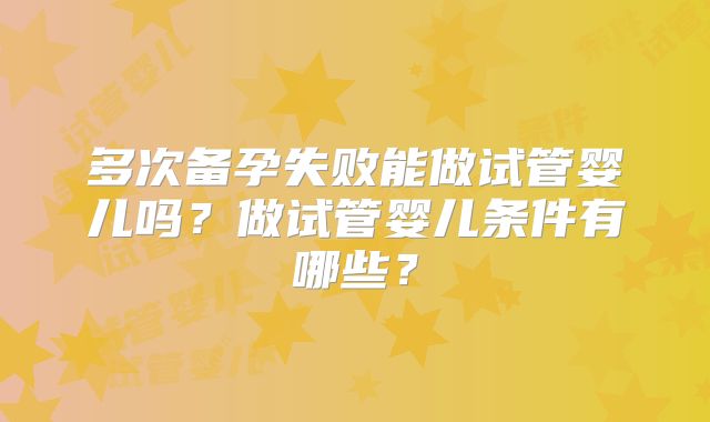 多次备孕失败能做试管婴儿吗?做试管婴儿条件有哪些?