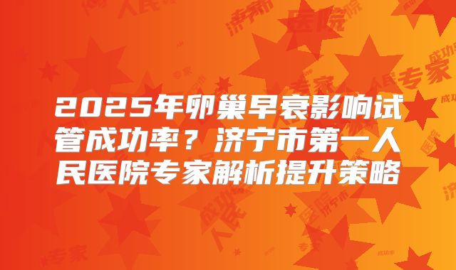 2025年卵巢早衰影响试管成功率?济宁市第一人民医院专家解析提升策略