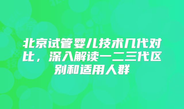 北京试管婴儿技术几代对比,深入解读一二三代区别和适用人群